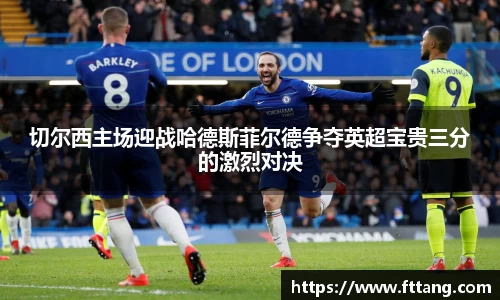 金年会切尔西主场迎战哈德斯菲尔德争夺英超宝贵三分的激烈对决
